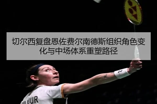 切尔西复盘恩佐费尔南德斯组织角色变化与中场体系重塑路径