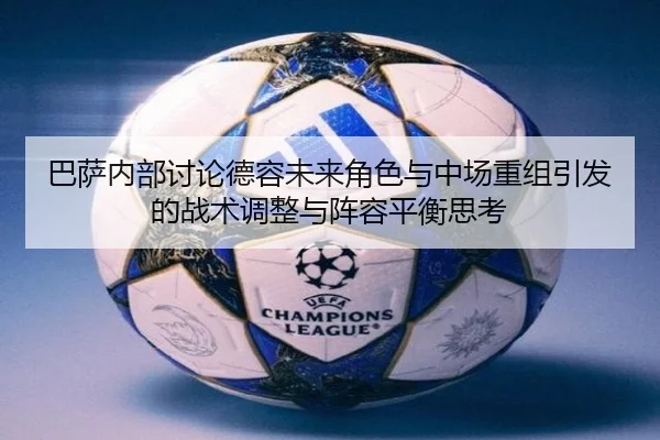 巴萨内部讨论德容未来角色与中场重组引发的战术调整与阵容平衡思考
