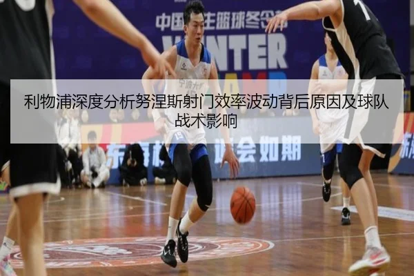 利物浦深度分析努涅斯射门效率波动背后原因及球队战术影响