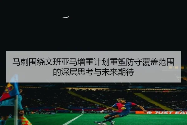 马刺围绕文班亚马增重计划重塑防守覆盖范围的深层思考与未来期待