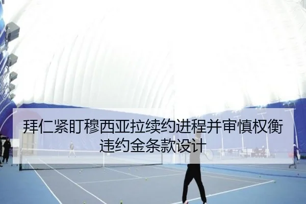 拜仁紧盯穆西亚拉续约进程并审慎权衡违约金条款设计