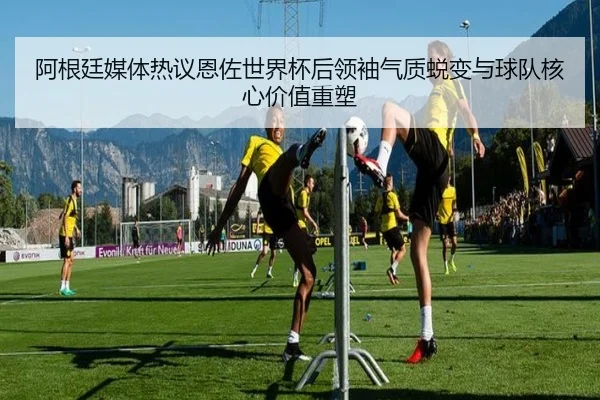 阿根廷媒体热议恩佐世界杯后领袖气质蜕变与球队核心价值重塑