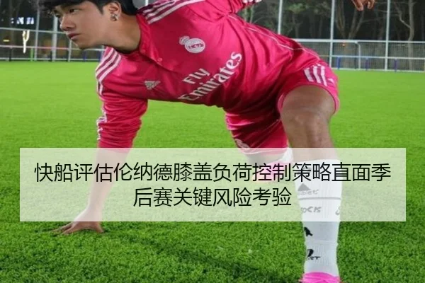快船评估伦纳德膝盖负荷控制策略直面季后赛关键风险考验