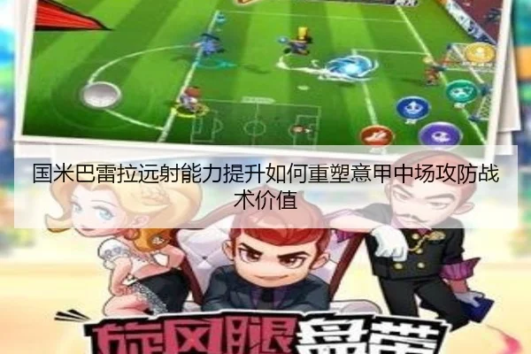国米巴雷拉远射能力提升如何重塑意甲中场攻防战术价值