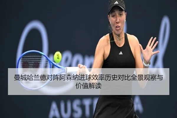 曼城哈兰德对阵阿森纳进球效率历史对比全景观察与价值解读