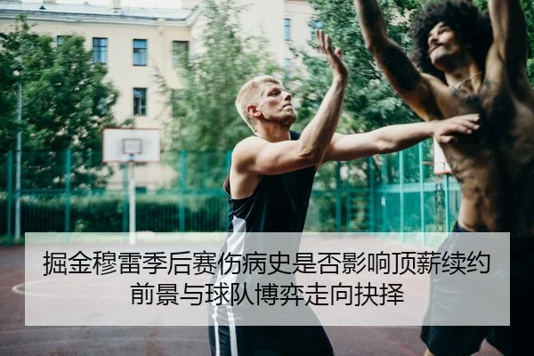 掘金穆雷季后赛伤病史是否影响顶薪续约前景与球队博弈走向抉择