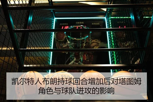 凯尔特人布朗持球回合增加后对塔图姆角色与球队进攻的影响