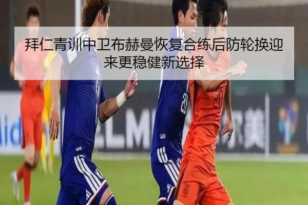 拜仁青训中卫布赫曼恢复合练后防轮换迎来更稳健新选择