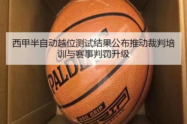 西甲半自动越位测试结果公布推动裁判培训与赛事判罚升级