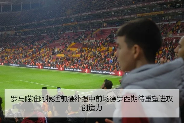 罗马瞄准阿根廷前腰补强中前场德罗西期待重塑进攻创造力