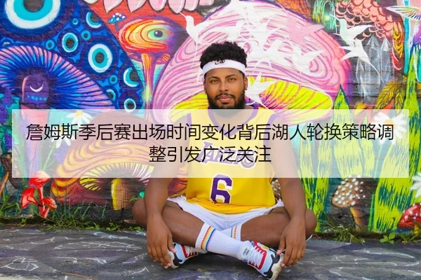詹姆斯季后赛出场时间变化背后湖人轮换策略调整引发广泛关注