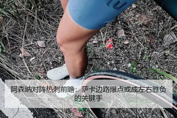 阿森纳对阵热刺前瞻：萨卡边路爆点或成左右胜负的关键手